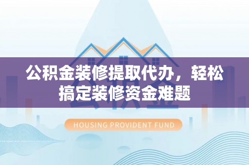 新界公积金装修提取代办，轻松搞定装修资金难题