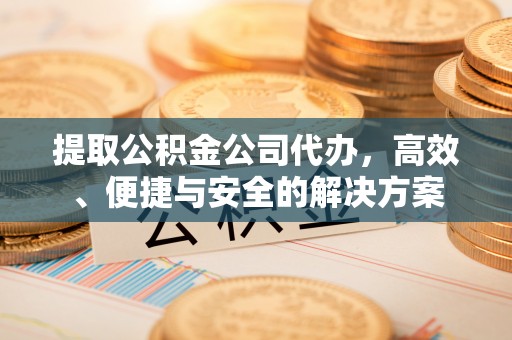 新界提取公积金公司代办，高效、便捷与安全的解决方案