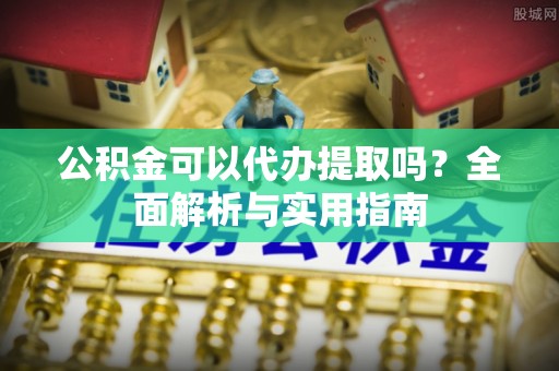 新界公积金可以代办提取吗？全面解析与实用指南