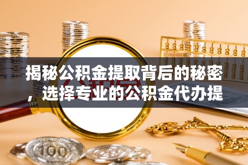 新界揭秘公积金提取背后的秘密，选择专业的公积金代办提取公司是否值得信赖？