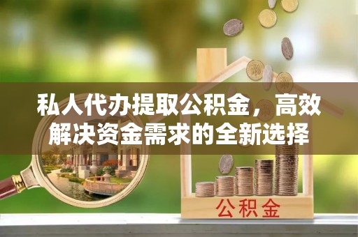 新界私人代办提取公积金，高效解决资金需求的全新选择