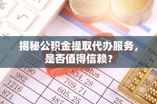 新界揭秘公积金提取代办服务，是否值得信赖？