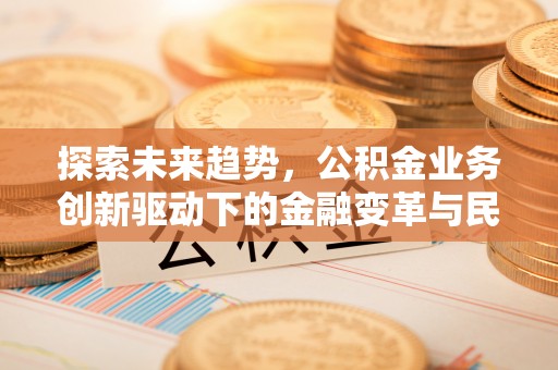 新界探索未来趋势，公积金业务创新驱动下的金融变革与民生福祉