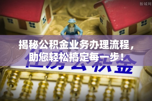 新界揭秘公积金业务办理流程，助您轻松搞定每一步！