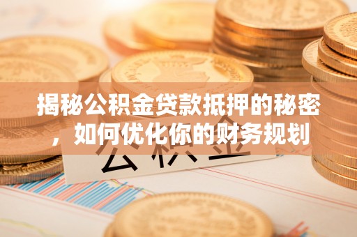 新界揭秘公积金贷款抵押的秘密，如何优化你的财务规划