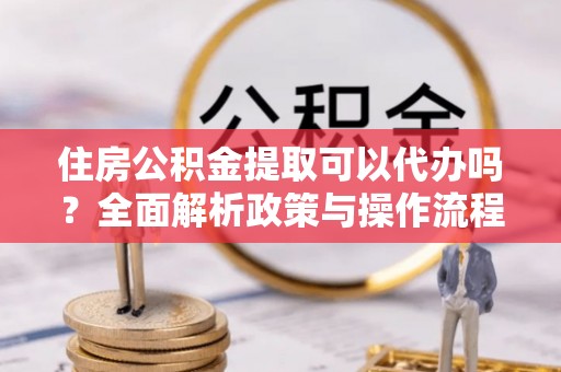 新界住房公积金提取可以代办吗？全面解析政策与操作流程