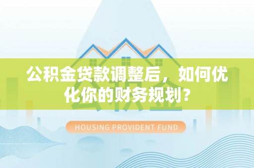新界公积金贷款调整后，如何优化你的财务规划？