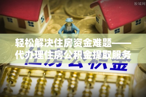 新界轻松解决住房资金难题——代办理住房公积金提取服务详解