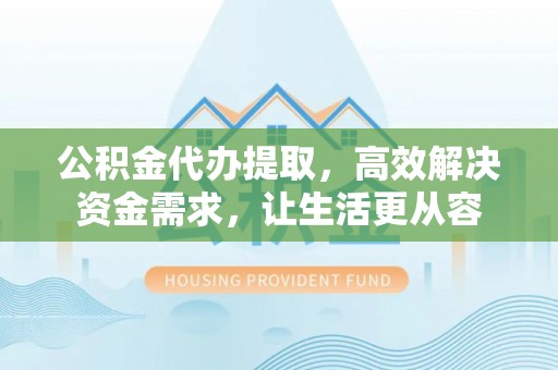 新界公积金代办提取，高效解决资金需求，让生活更从容