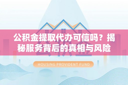 新界公积金提取代办可信吗？揭秘服务背后的真相与风险