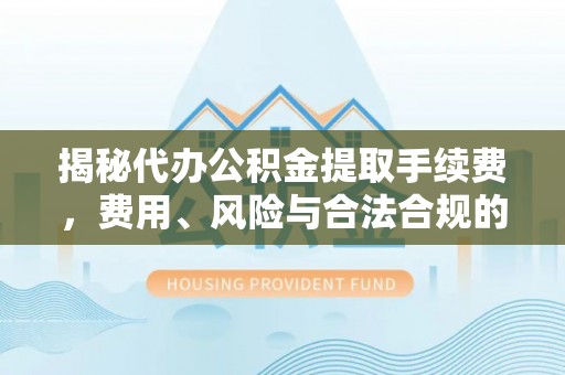 新界揭秘代办公积金提取手续费，费用、风险与合法合规的全解析
