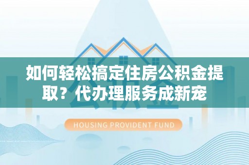 新界如何轻松搞定住房公积金提取？代办理服务成新宠