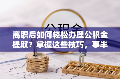 新界离职后如何轻松办理公积金提取？掌握这些技巧，事半功倍！