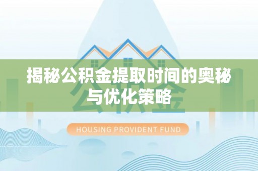 新界揭秘公积金提取时间的奥秘与优化策略
