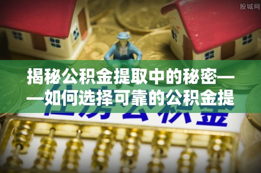 新界揭秘公积金提取中的秘密——如何选择可靠的公积金提取代办中介？