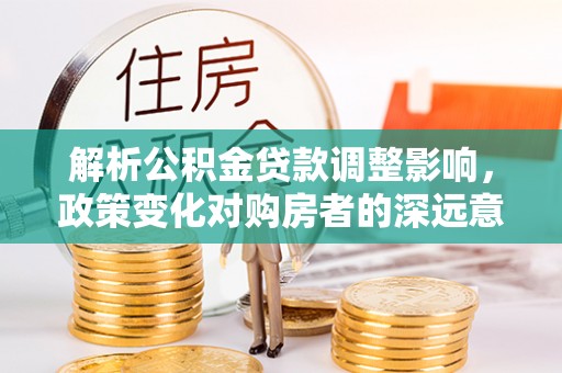 新界解析公积金贷款调整影响，政策变化对购房者的深远意义