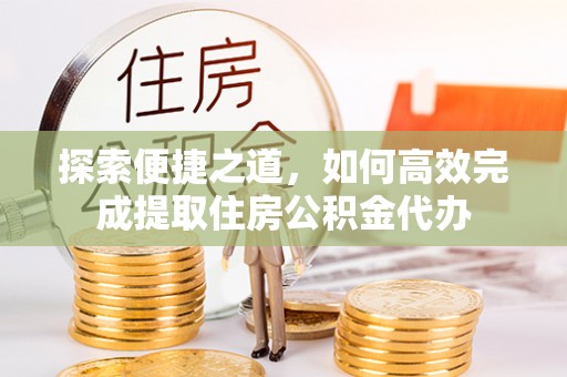 新界探索便捷之道，如何高效完成提取住房公积金代办