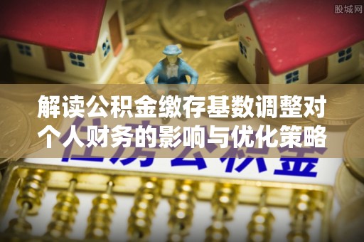 新界解读公积金缴存基数调整对个人财务的影响与优化策略