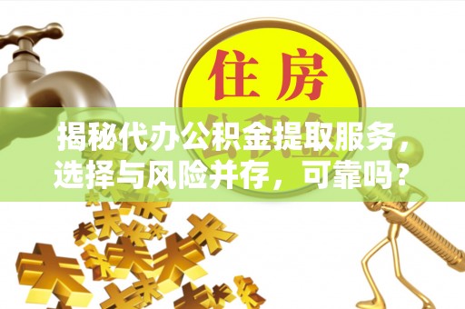 新界揭秘代办公积金提取服务，选择与风险并存，可靠吗？