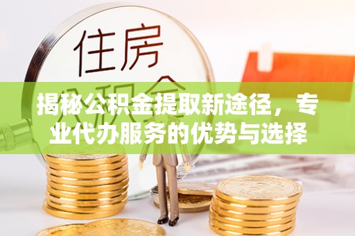 新界揭秘公积金提取新途径，专业代办服务的优势与选择