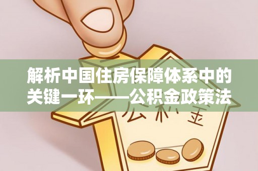 新界解析中国住房保障体系中的关键一环——公积金政策法规的演变与影响