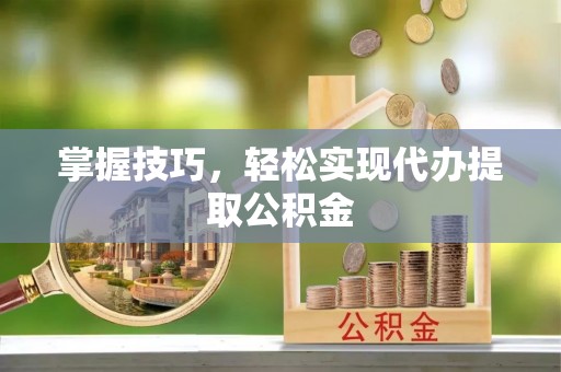 新界掌握技巧，轻松实现代办提取公积金