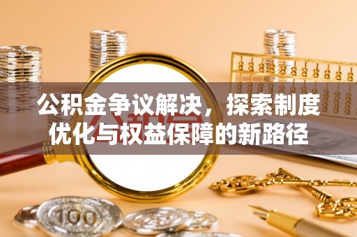 新界公积金争议解决，探索制度优化与权益保障的新路径