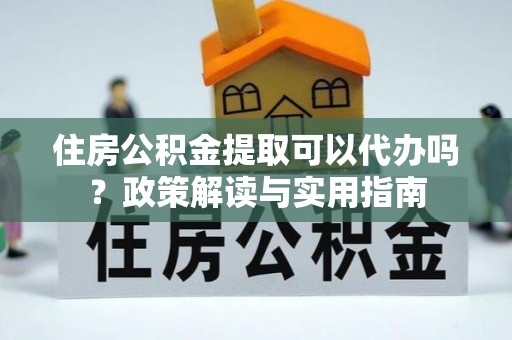 新界住房公积金提取可以代办吗？政策解读与实用指南