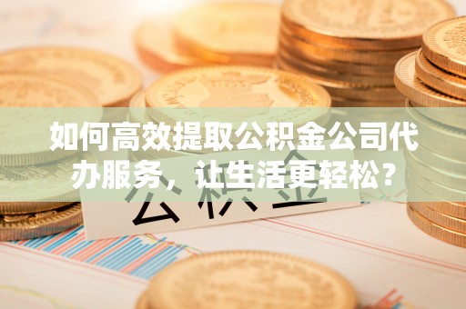 新界如何高效提取公积金公司代办服务，让生活更轻松？