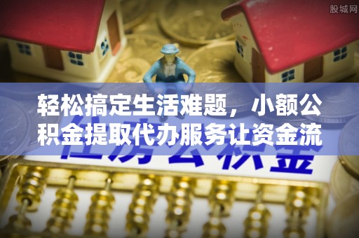 新界轻松搞定生活难题，小额公积金提取代办服务让资金流转更便捷