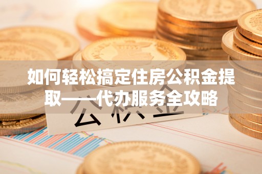 新界如何轻松搞定住房公积金提取——代办服务全攻略