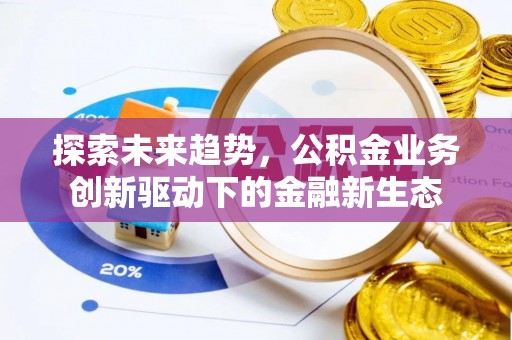 新界探索未来趋势，公积金业务创新驱动下的金融新生态