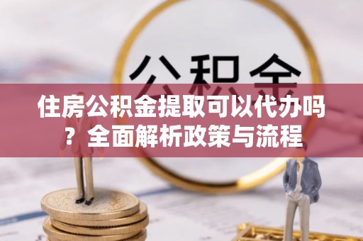 新界住房公积金提取可以代办吗？全面解析政策与流程