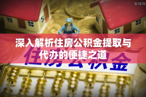 新界深入解析住房公积金提取与代办的便捷之道