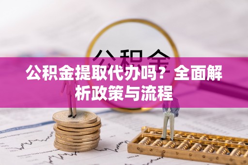 新界公积金提取代办吗？全面解析政策与流程
