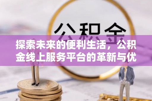新界探索未来的便利生活，公积金线上服务平台的革新与优势