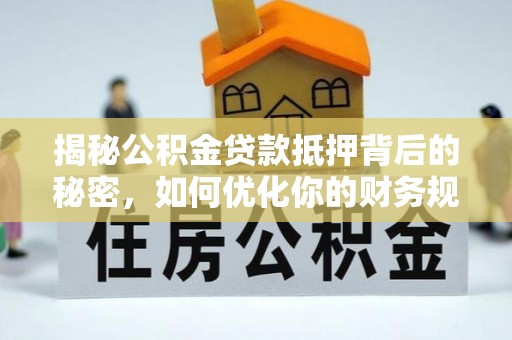 新界揭秘公积金贷款抵押背后的秘密，如何优化你的财务规划