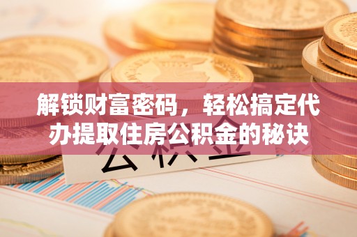 新界解锁财富密码，轻松搞定代办提取住房公积金的秘诀
