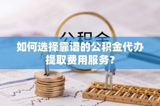 新界如何选择靠谱的公积金代办提取费用服务？