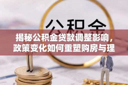 新界揭秘公积金贷款调整影响，政策变化如何重塑购房与理财规划