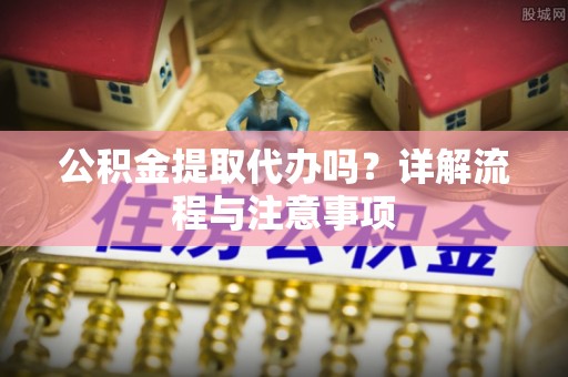 新界公积金提取代办吗？详解流程与注意事项