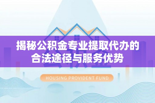 新界揭秘公积金专业提取代办的合法途径与服务优势