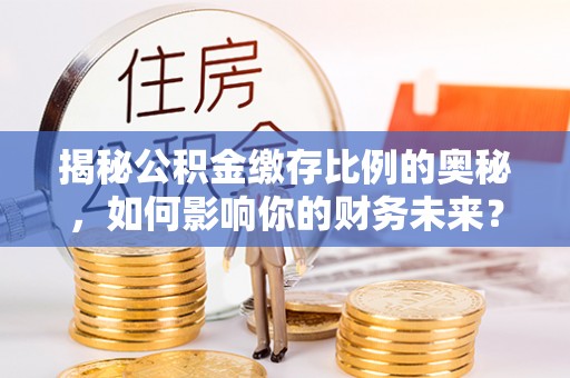 新界揭秘公积金缴存比例的奥秘，如何影响你的财务未来？