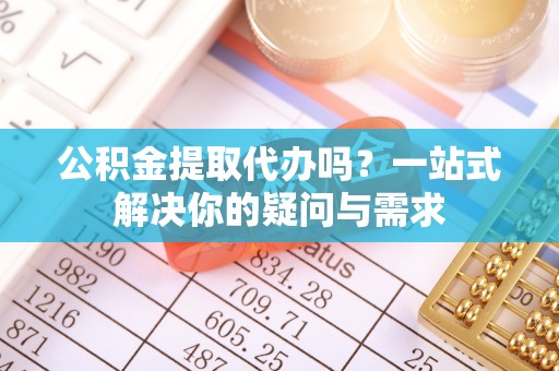 新界公积金提取代办吗？一站式解决你的疑问与需求