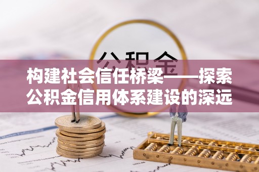 新界构建社会信任桥梁——探索公积金信用体系建设的深远意义