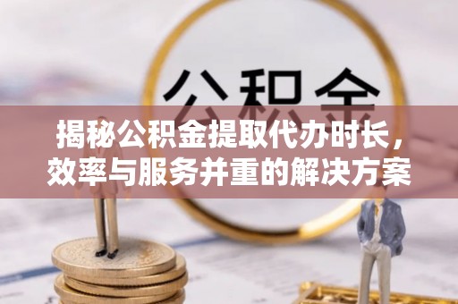 新界揭秘公积金提取代办时长，效率与服务并重的解决方案