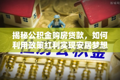 新界揭秘公积金购房贷款，如何利用政策红利实现安居梦想