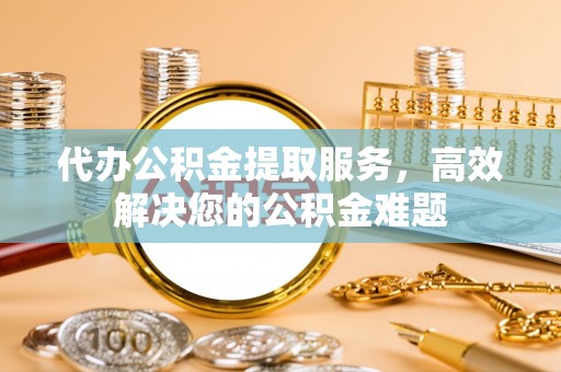 新界代办公积金提取服务，高效解决您的公积金难题