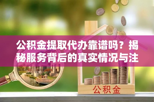 新界公积金提取代办靠谱吗？揭秘服务背后的真实情况与注意事项
