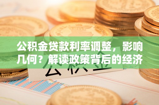 新界公积金贷款利率调整，影响几何？解读政策背后的经济逻辑